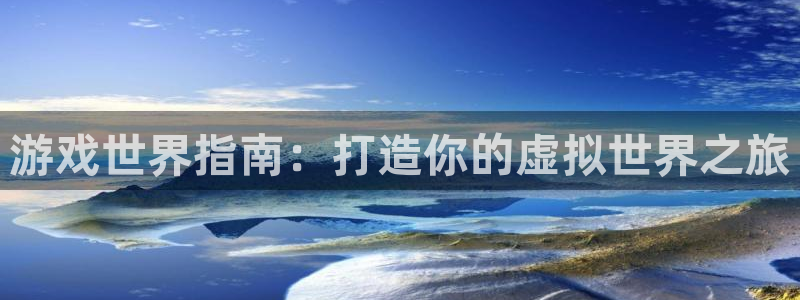 沐鸣娱乐2官方平台：游戏世界指南：打造你的虚拟世界之旅