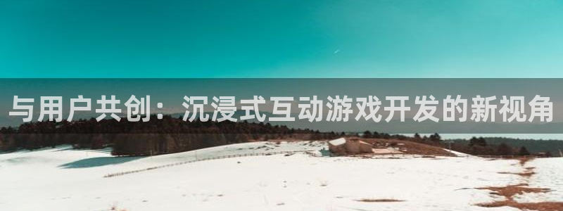 沐鸣2注册网站：与用户共创：沉浸式互动游戏开发的新视角