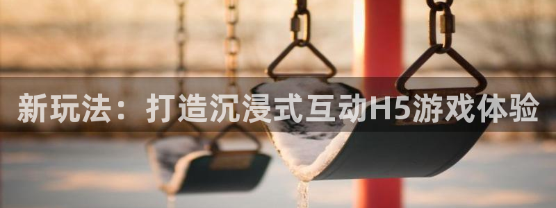 沐鸣娱乐2官方网站注册链接：新玩法：打造沉浸式互动H5游戏体验